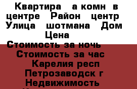 Квартира 1-а комн. в центре › Район ­ центр › Улица ­ шотмана › Дом ­ 4 › Цена ­ 1 100 › Стоимость за ночь ­ 1 100 › Стоимость за час ­ 250 - Карелия респ., Петрозаводск г. Недвижимость » Квартиры аренда посуточно   . Карелия респ.,Петрозаводск г.